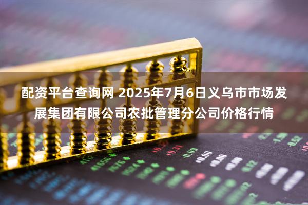 配资平台查询网 2025年7月6日义乌市市场发展集团有限公司农批管理分公司价格行情