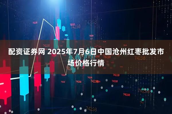 配资证券网 2025年7月6日中国沧州红枣批发市场价格行情