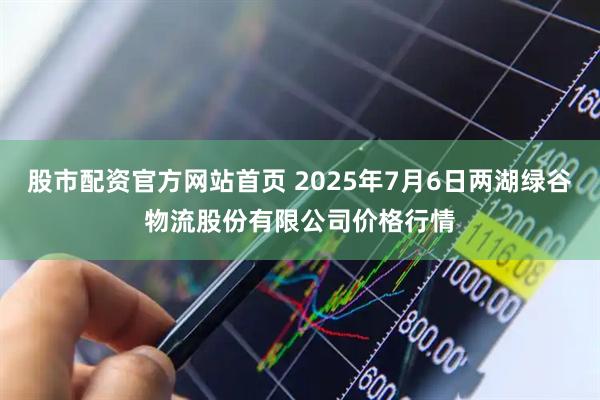 股市配资官方网站首页 2025年7月6日两湖绿谷物流股份有限公司价格行情