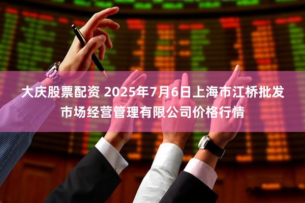 大庆股票配资 2025年7月6日上海市江桥批发市场经营管理有限公司价格行情