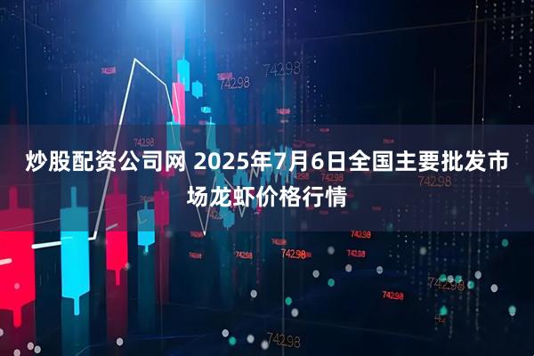 炒股配资公司网 2025年7月6日全国主要批发市场龙虾价格行情