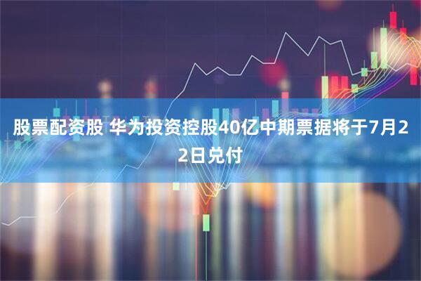 股票配资股 华为投资控股40亿中期票据将于7月22日兑付