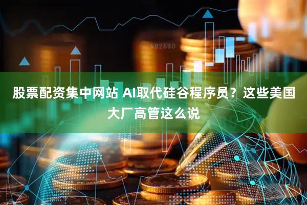 股票配资集中网站 AI取代硅谷程序员?这些美国大厂高管这么说