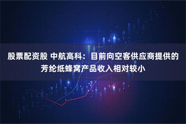 股票配资股 中航高科:目前向空客供应商提供的芳纶纸蜂窝产品收入相对较小