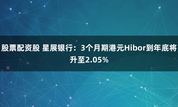 股票配资股 星展银行:3个月期港元Hibor到年底将升至2.05%