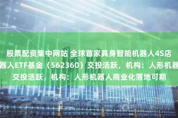 股票配资集中网站 全球首家具身智能机器人4S店今日正式营业,机器人ETF基金(562360)交投活跃,机构:人形机器人商业化落地可期