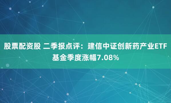股票配资股 二季报点评:建信中证创新药产业ETF基金季度涨幅7.08%