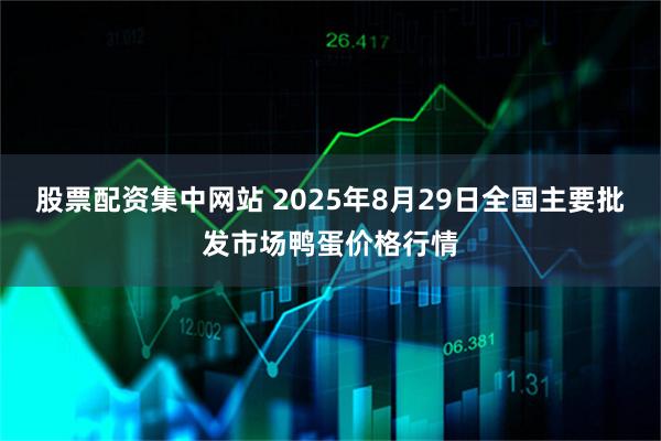 股票配资集中网站 2025年8月29日全国主要批发市场鸭蛋价格行情