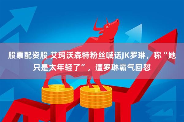 股票配资股 艾玛沃森特粉丝喊话JK罗琳,称“她只是太年轻了”,遭罗琳霸气回怼