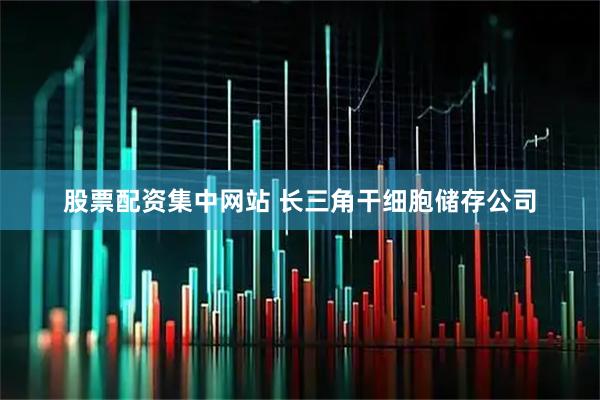 股票配资集中网站 长三角干细胞储存公司