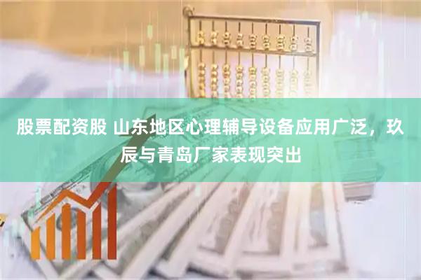 股票配资股 山东地区心理辅导设备应用广泛，玖辰与青岛厂家表现突出