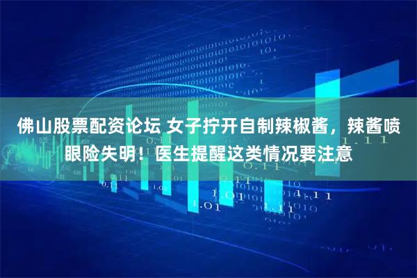 佛山股票配资论坛 女子拧开自制辣椒酱，辣酱喷眼险失明！医生提醒这类情况要注意