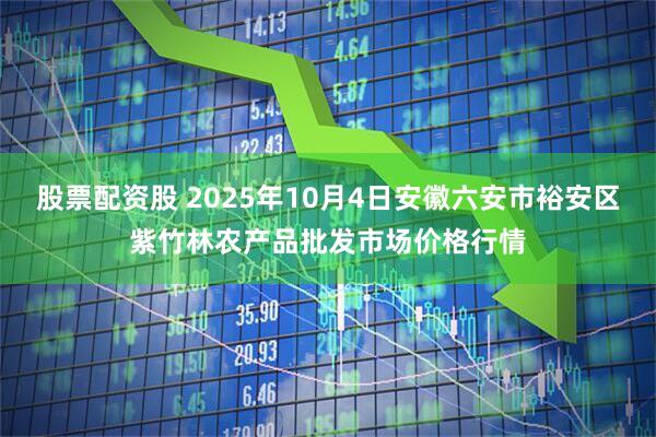 股票配资股 2025年10月4日安徽六安市裕安区紫竹林农产品批发市场价格行情