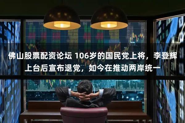 佛山股票配资论坛 106岁的国民党上将,李登辉上台后宣布退党,如今在推动两岸统一