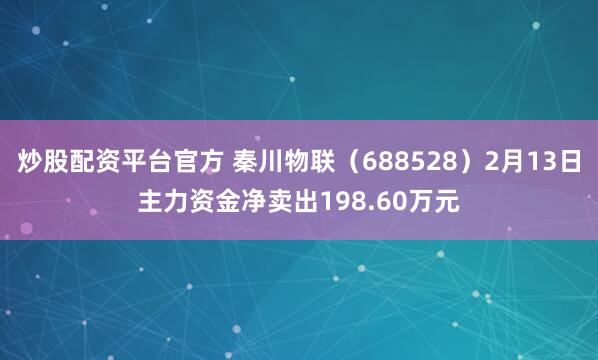 炒股配资平台官方 秦川物联（688528）2月13日主力资金净卖出198.60万元