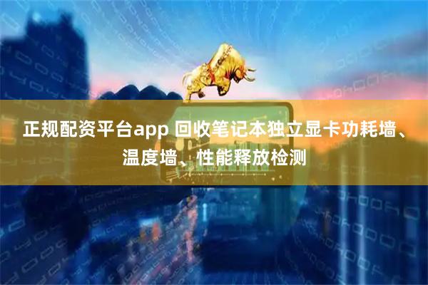 正规配资平台app 回收笔记本独立显卡功耗墙、温度墙、性能释放检测