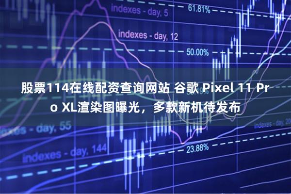 股票114在线配资查询网站 谷歌 Pixel 11 Pro XL渲染图曝光，多款新机待发布