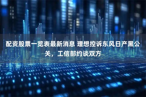 配资股票一览表最新消息 理想控诉东风日产黑公关，工信部约谈双方