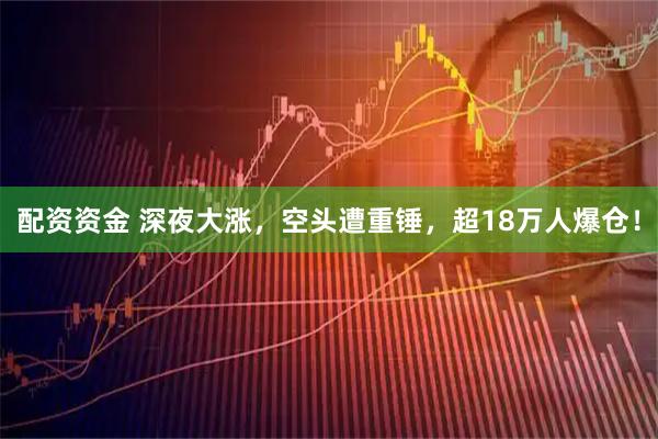 配资资金 深夜大涨，空头遭重锤，超18万人爆仓！