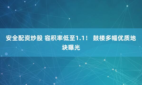 安全配资炒股 容积率低至1.1！ 鼓楼多幅优质地块曝光
