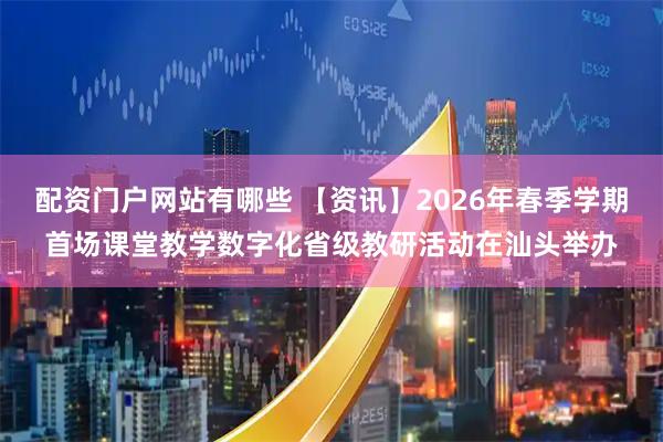 配资门户网站有哪些 【资讯】2026年春季学期首场课堂教学数字化省级教研活动在汕头举办