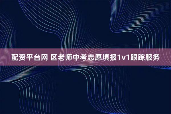 配资平台网 区老师中考志愿填报1v1跟踪服务