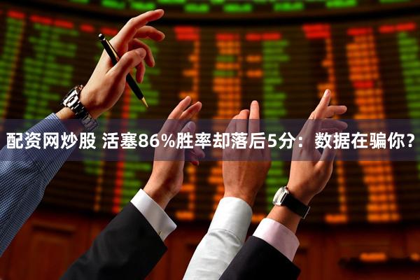 配资网炒股 活塞86%胜率却落后5分：数据在骗你？