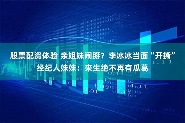 股票配资体验 亲姐妹闹掰？李冰冰当面“开撕”经纪人妹妹：来生绝不再有瓜葛
