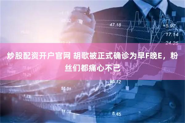 炒股配资开户官网 胡歌被正式确诊为早F晚E，粉丝们都痛心不已