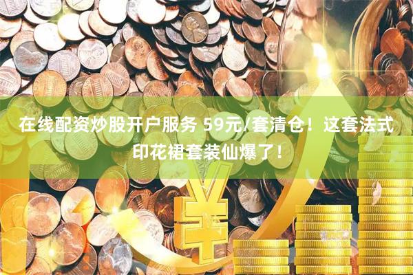 在线配资炒股开户服务 59元/套清仓！这套法式印花裙套装仙爆了！
